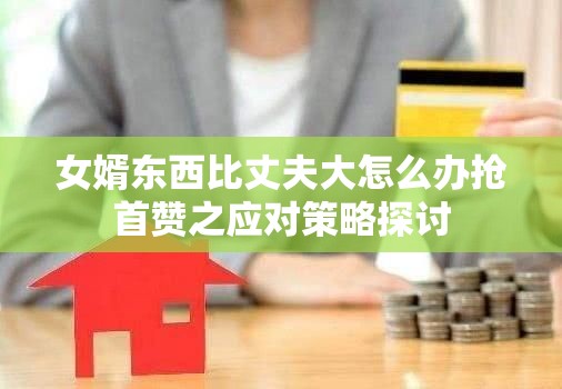 女婿东西比丈夫大怎么办抢首赞之应对策略探讨
