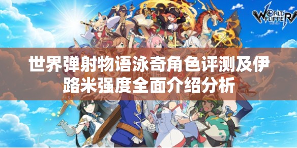 世界弹射物语泳奇角色评测及伊路米强度全面介绍分析