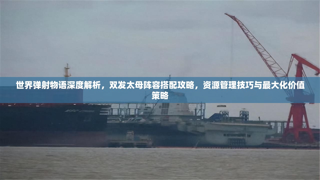 世界弹射物语深度解析，双发太母阵容搭配攻略，资源管理技巧与最大化价值策略