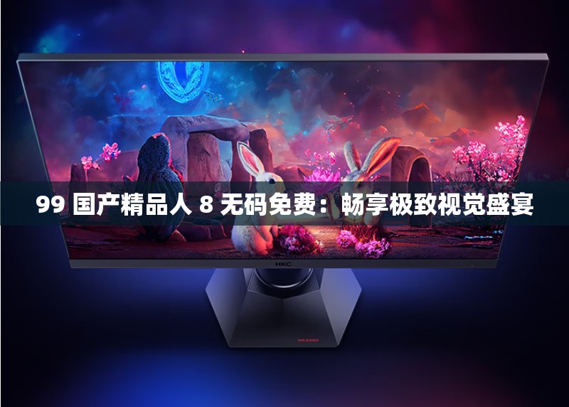 99 国产精品人 8 无码免费：畅享极致视觉盛宴