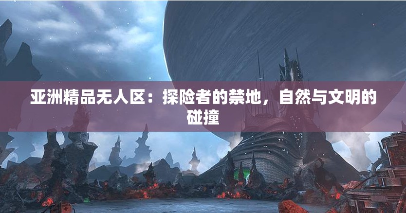 亚洲精品无人区：探险者的禁地，自然与文明的碰撞