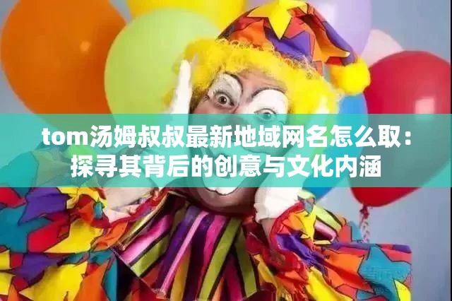 tom汤姆叔叔最新地域网名怎么取：探寻其背后的创意与文化内涵
