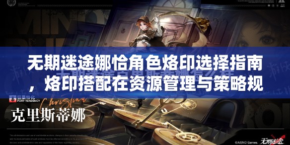 无期迷途娜恰角色烙印选择指南，烙印搭配在资源管理与策略规划中的核心作用
