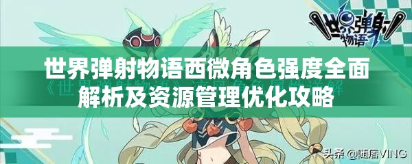 世界弹射物语西微角色强度全面解析及资源管理优化攻略