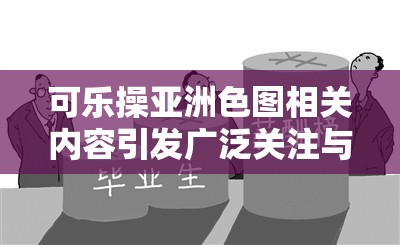 可乐操亚洲色图相关内容引发广泛关注与热议