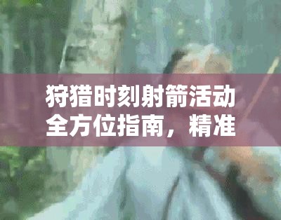 狩猎时刻射箭活动全方位指南，精准提升射箭技巧，尽享无限乐趣与挑战