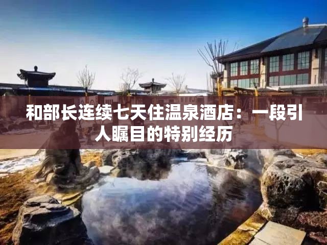 和部长连续七天住温泉酒店：一段引人瞩目的特别经历