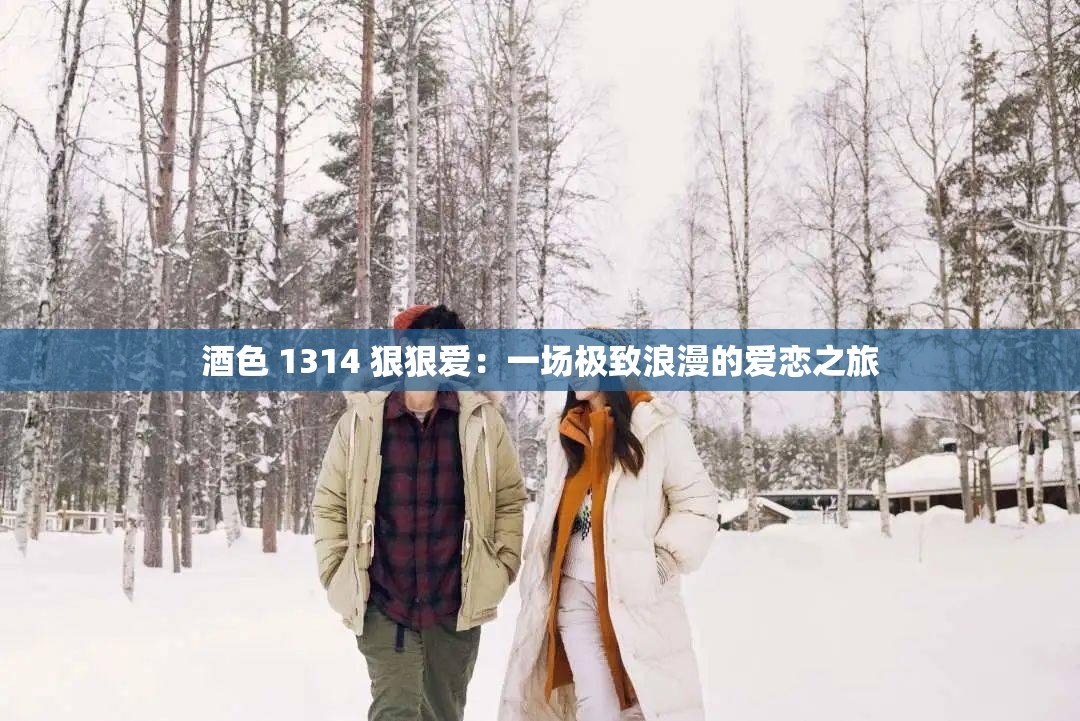 酒色 1314 狠狠爱：一场极致浪漫的爱恋之旅