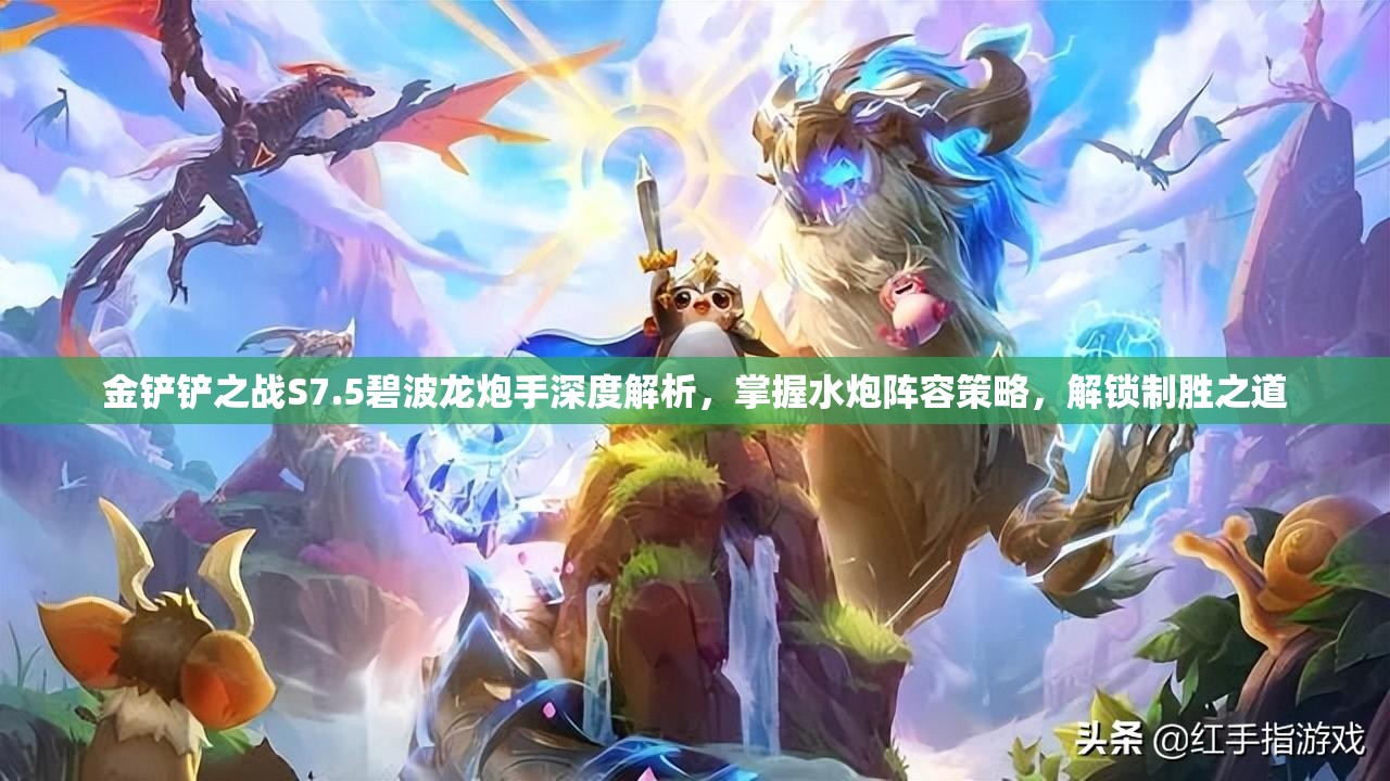 金铲铲之战S7.5碧波龙炮手深度解析，掌握水炮阵容策略，解锁制胜之道
