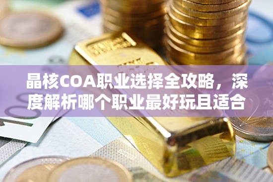晶核COA职业选择全攻略，深度解析哪个职业最好玩且适合你！