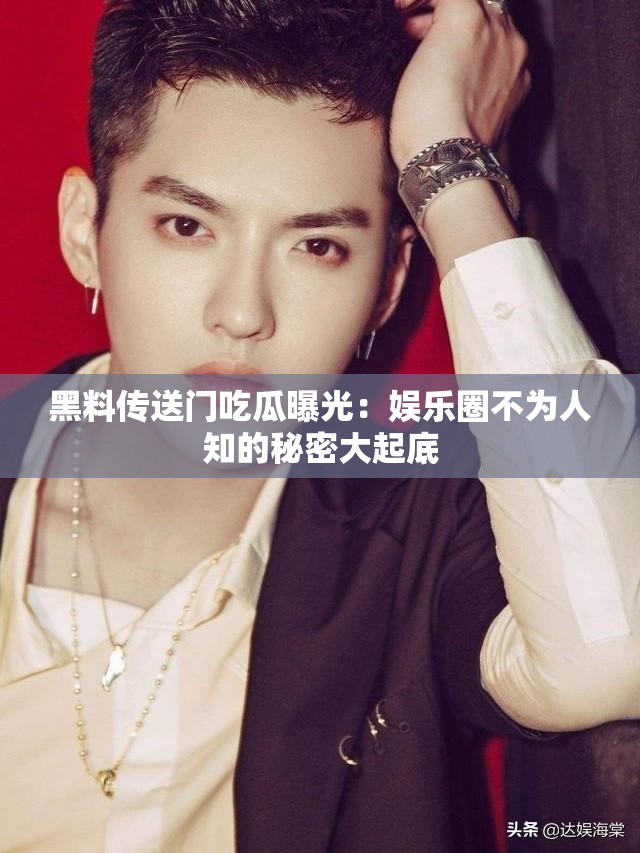 黑料传送门吃瓜曝光：娱乐圈不为人知的秘密大起底