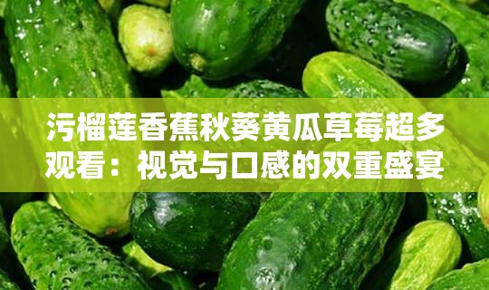 污榴莲香蕉秋葵黄瓜草莓超多观看：视觉与口感的双重盛宴