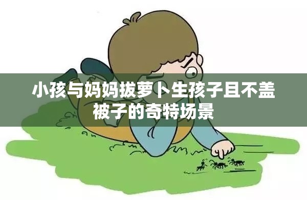 小孩与妈妈拔萝卜生孩子且不盖被子的奇特场景