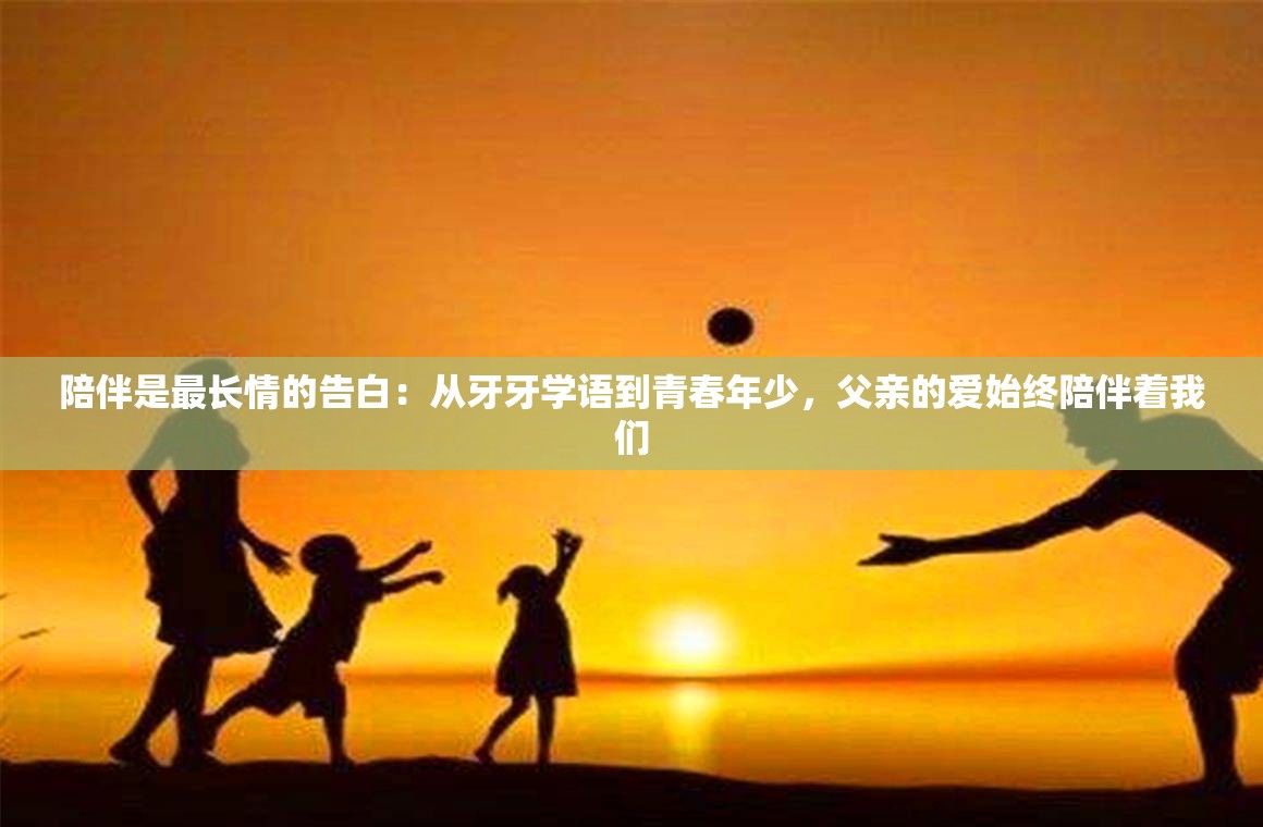 陪伴是最长情的告白：从牙牙学语到青春年少，父亲的爱始终陪伴着我们