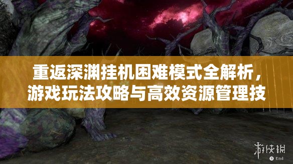 重返深渊挂机困难模式全解析，游戏玩法攻略与高效资源管理技巧