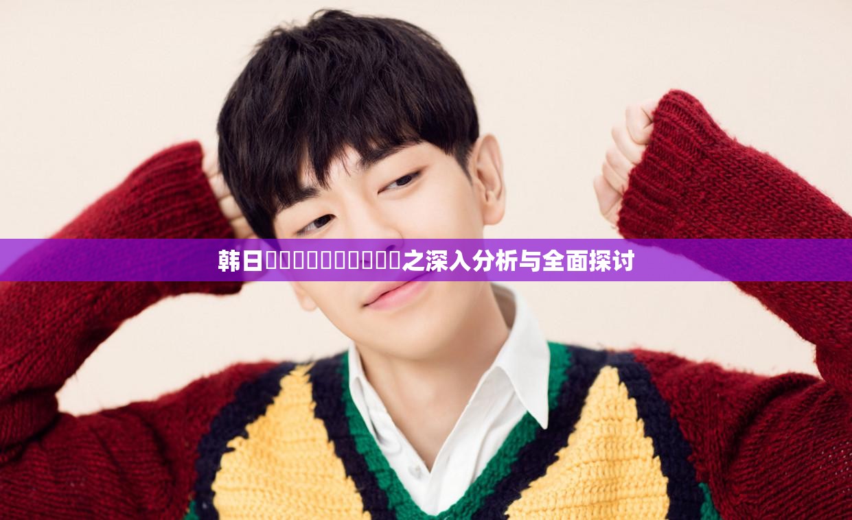 韩日乄乄乄乄乄乄乄乄乄乄之深入分析与全面探讨