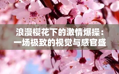 浪漫樱花下的激情爆操：一场极致的视觉与感官盛宴