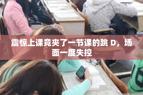震惊上课竟夹了一节课的跳 D，场面一度失控
