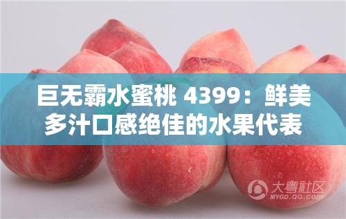 巨无霸水蜜桃 4399：鲜美多汁口感绝佳的水果代表