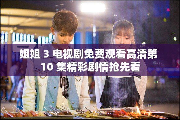 姐姐 3 电视剧免费观看高清第 10 集精彩剧情抢先看