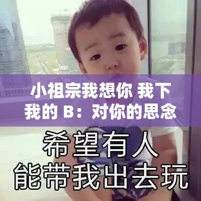 小祖宗我想你 我下我的 B：对你的思念愈发强烈