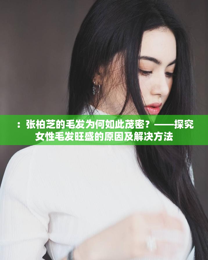 ：张柏芝的毛发为何如此茂密？——探究女性毛发旺盛的原因及解决方法