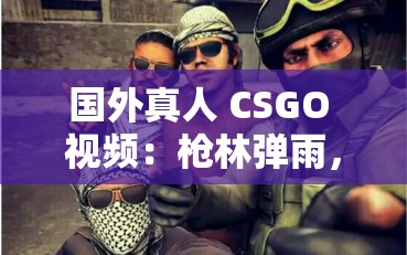 国外真人 CSGO 视频：枪林弹雨，激情对决