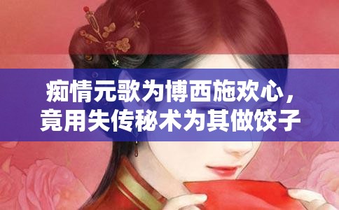 痴情元歌为博西施欢心，竟用失传秘术为其做饺子皮
