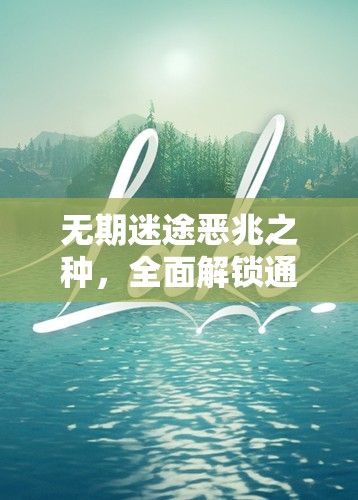 无期迷途恶兆之种，全面解锁通关秘籍，征服禁忌挑战，探索未知领域