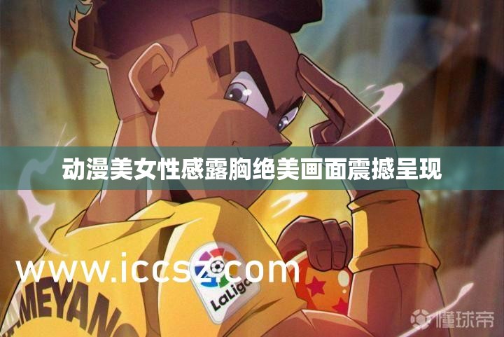 动漫美女性感露胸绝美画面震撼呈现