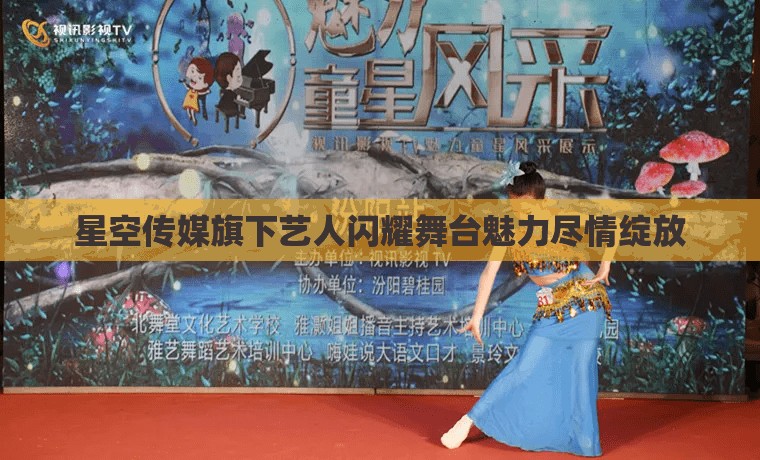 星空传媒旗下艺人闪耀舞台魅力尽情绽放