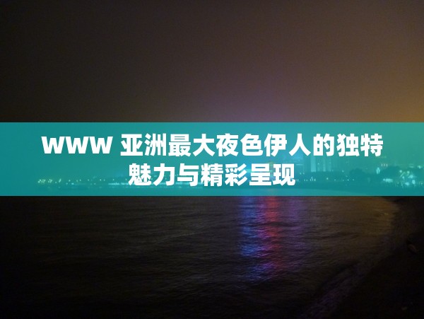 WWW 亚洲最大夜色伊人的独特魅力与精彩呈现