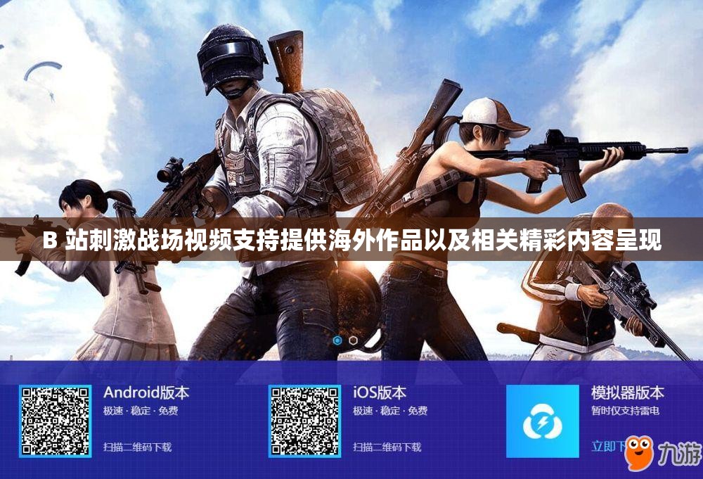 B 站刺激战场视频支持提供海外作品以及相关精彩内容呈现