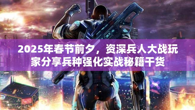 2025年春节前夕，资深兵人大战玩家分享兵种强化实战秘籍干货