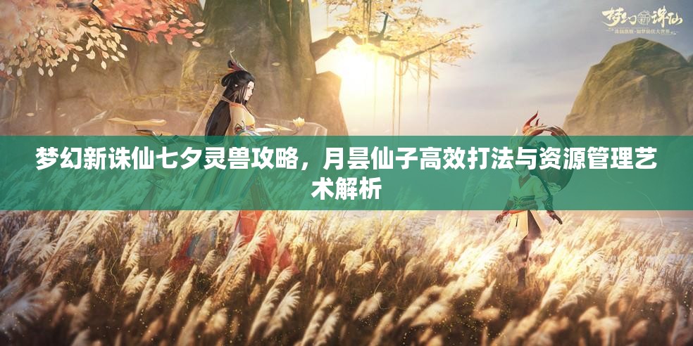 梦幻新诛仙七夕灵兽攻略，月昙仙子高效打法与资源管理艺术解析
