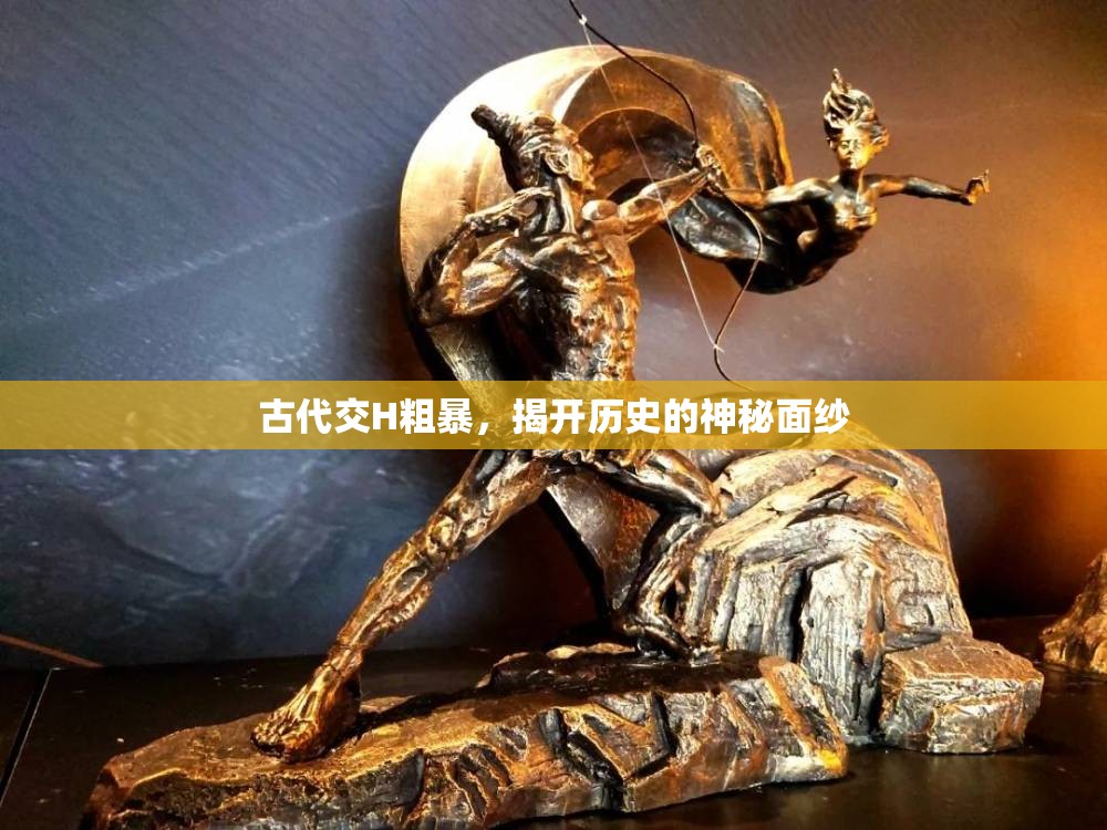 古代交H粗暴，揭开历史的神秘面纱