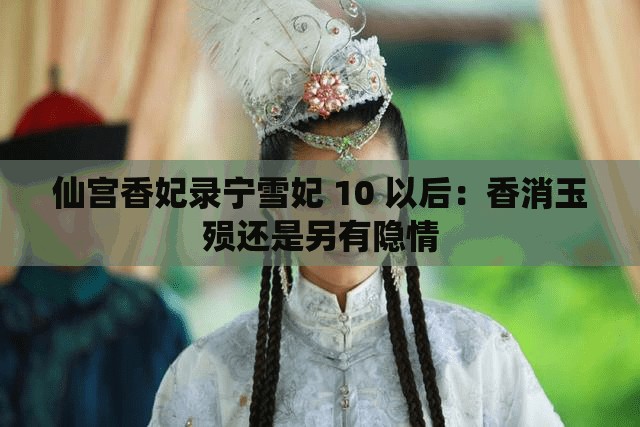 仙宫香妃录宁雪妃 10 以后：香消玉殒还是另有隐情
