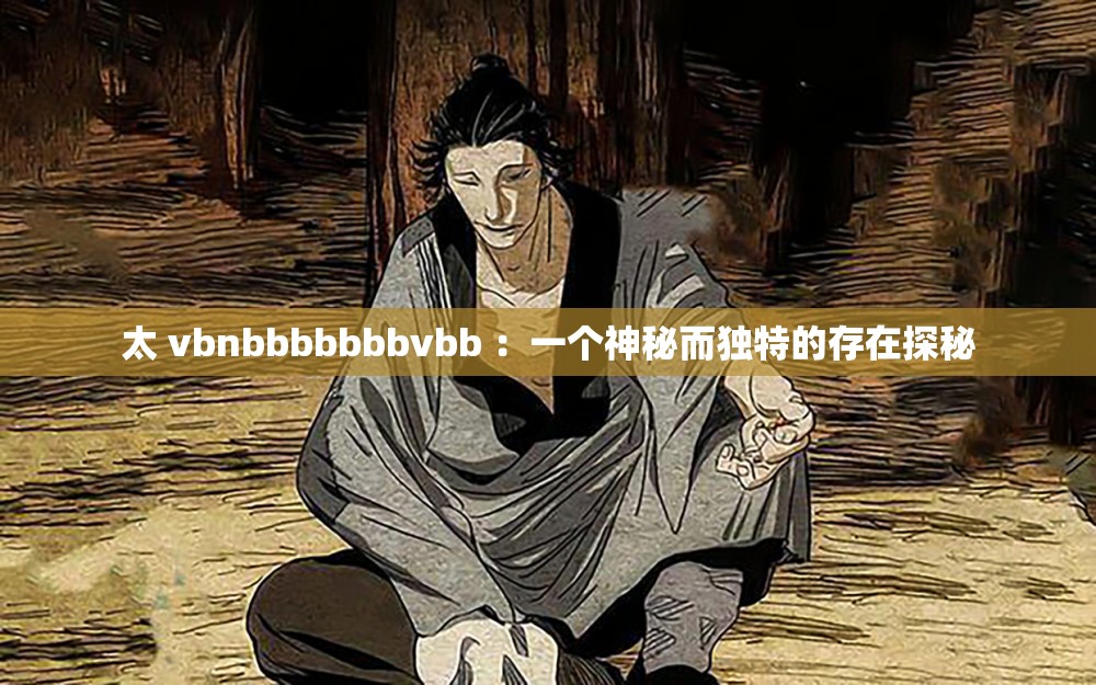 太 vbnbbbbbbbvbb ：一个神秘而独特的存在探秘