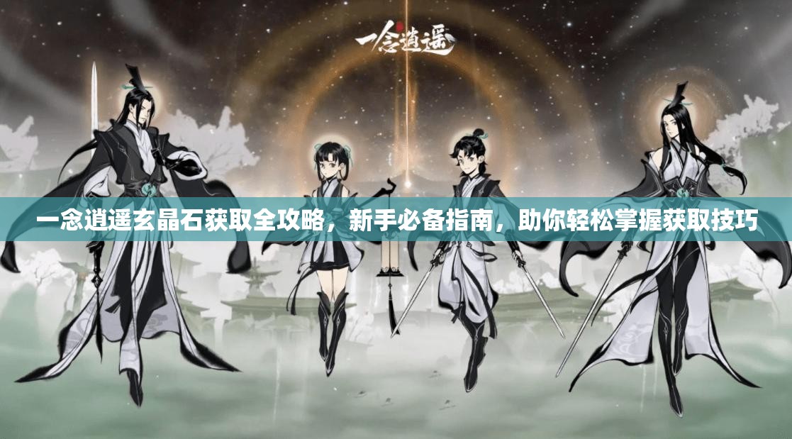 一念逍遥玄晶石获取全攻略，新手必备指南，助你轻松掌握获取技巧