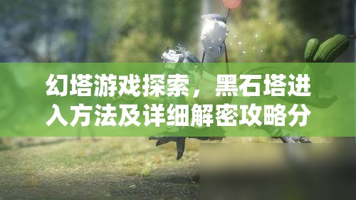 幻塔游戏探索，黑石塔进入方法及详细解密攻略分享