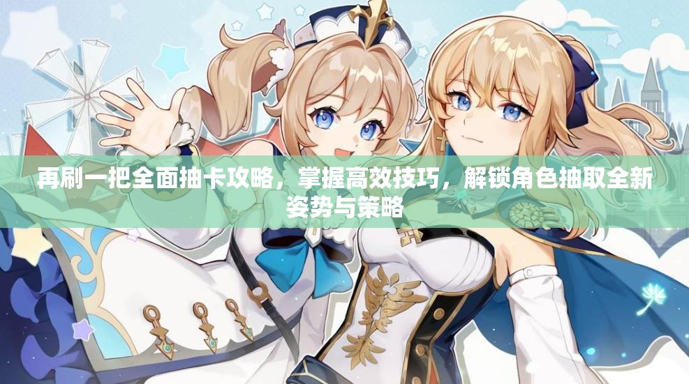 再刷一把全面抽卡攻略，掌握高效技巧，解锁角色抽取全新姿势与策略
