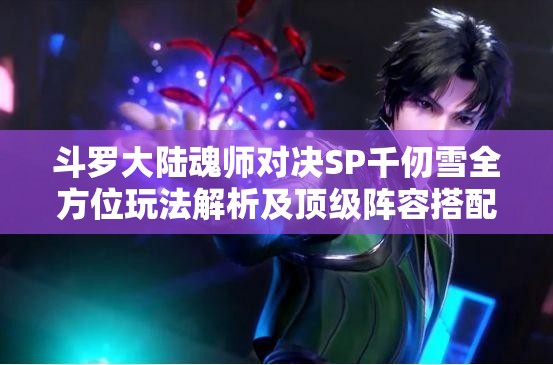 斗罗大陆魂师对决SP千仞雪全方位玩法解析及顶级阵容搭配策略推荐