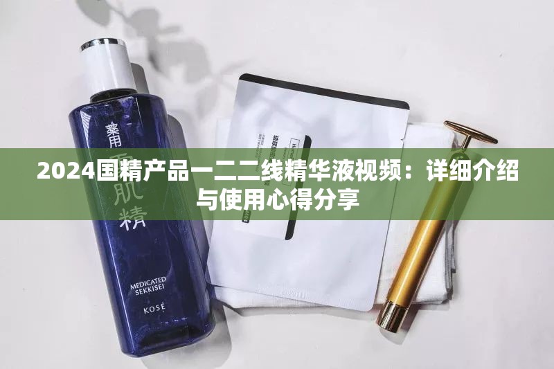 2024国精产品一二二线精华液视频：详细介绍与使用心得分享