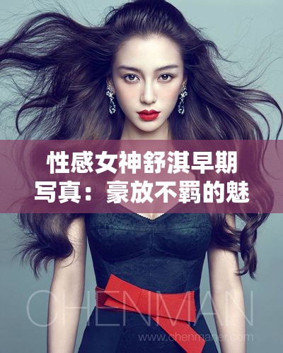 性感女神舒淇早期写真：豪放不羁的魅力展现