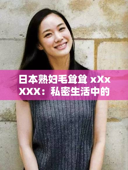 日本熟妇毛耸耸 xXxXXX：私密生活中的情感与欲望