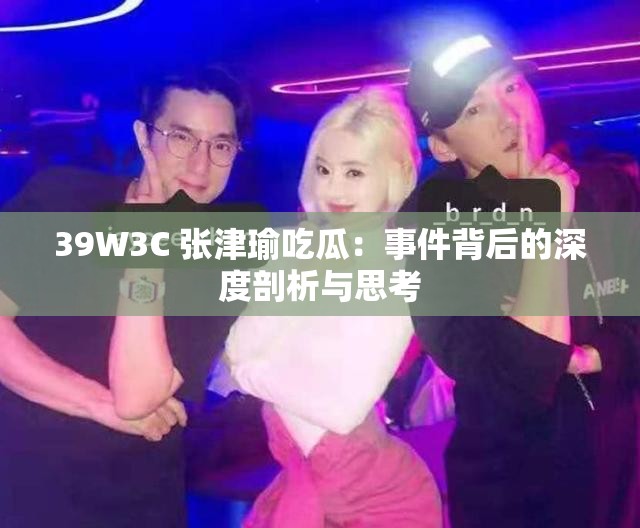 39W3C 张津瑜吃瓜：事件背后的深度剖析与思考