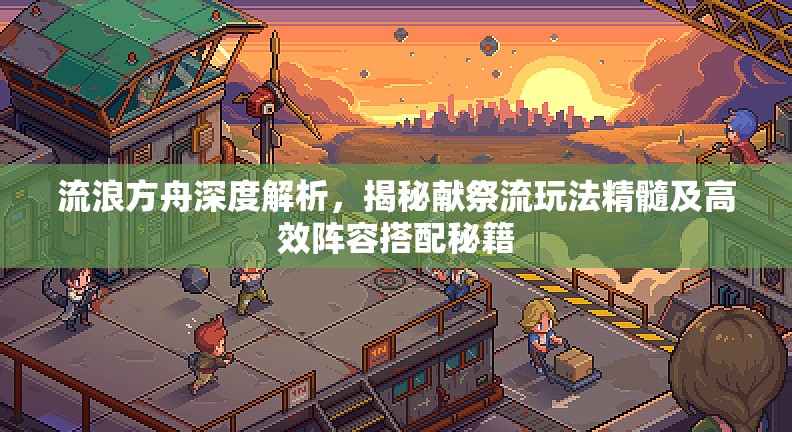 流浪方舟深度解析，揭秘献祭流玩法精髓及高效阵容搭配秘籍