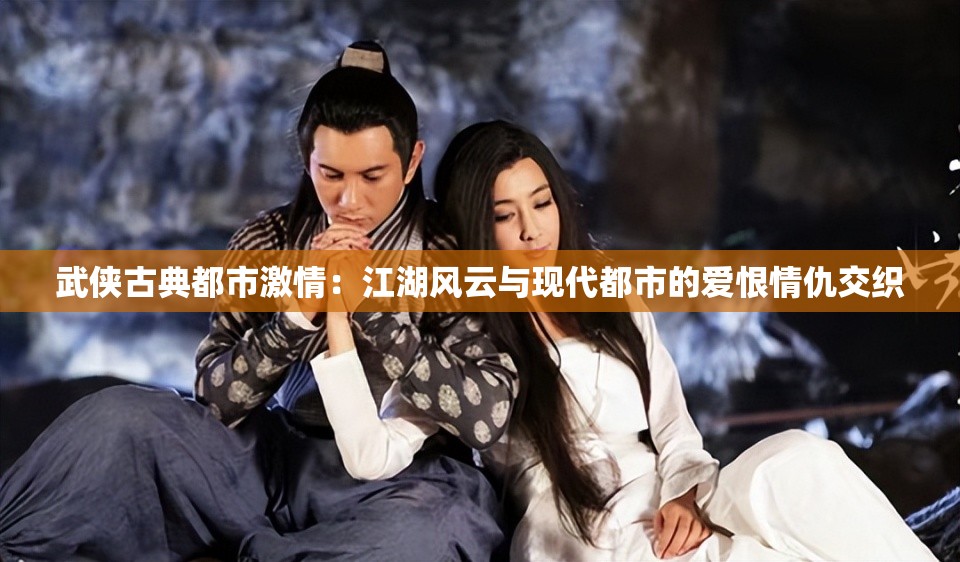 武侠古典都市激情：江湖风云与现代都市的爱恨情仇交织