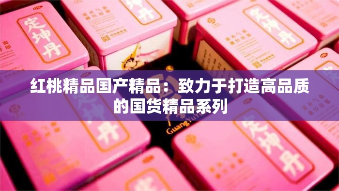 红桃精品国产精品：致力于打造高品质的国货精品系列