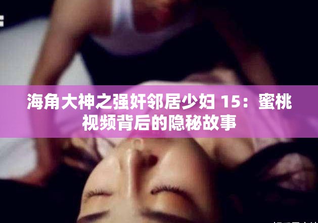 海角大神之强奸邻居少妇 15：蜜桃视频背后的隐秘故事